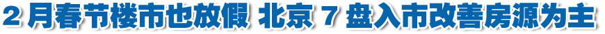 2月春節(jié)樓市也放假 京7盤入市改善房源為主(組圖)