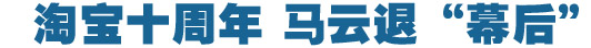 淘寶十周年，馬云退&ldquo;幕后&rdquo;