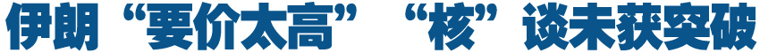 伊朗&ldquo;要價(jià)太高&rdquo;　&ldquo;核&rdquo;談未獲突破